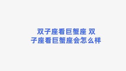 双子座看巨蟹座 双子座看巨蟹座会怎么样